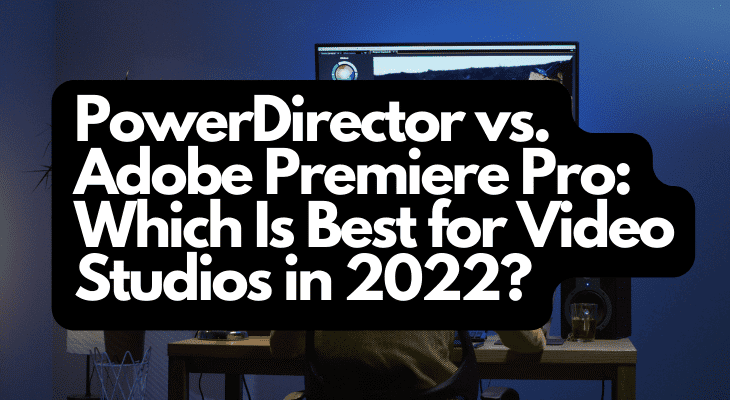 PowerDirector vs. Adobe Premiere Pro Which Is Best for Video Studios in 2022